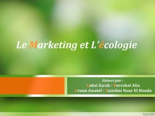 Le Marketing et L’écologie
Elaboré par :
Gabsi Sarah - Berrahal Alia
Groun Awatef - Ezzedini Nour El Houda
 