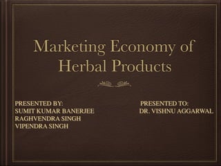Marketing Economy of
Herbal Products
PRESENTED BY: PRESENTED TO:
SUMIT KUMAR BANERJEE DR. VISHNU AGGARWAL
RAGHVENDRA SINGH
VIPENDRA SINGH
 