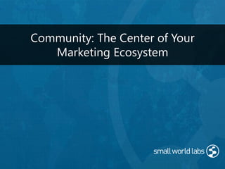 Community: The Center of Your
Marketing Ecosystem
 