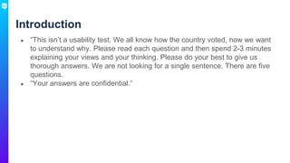 Introduction
● “This isn’t a usability test. We all know how the country voted, now we want
to understand why. Please read...