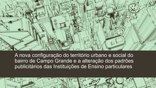 A nova configuração do território urbano e social do
bairro de Campo Grande e a alteração dos padrões
publicitários das Instituições de Ensino particulares

 