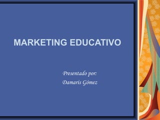 MARKETING EDUCATIVO
Presentado por:
Damaris Gómez
 