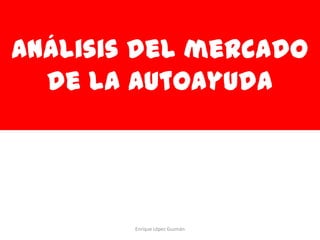 Análisis del mercado
  de la autoayuda




        Enrique López Guzmán
 