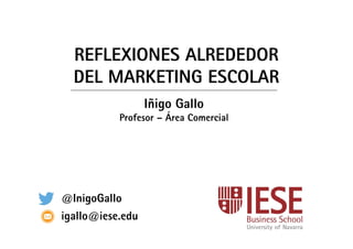 1
REFLEXIONES ALREDEDOR
DEL MARKETING ESCOLAR
Iñigo Gallo
Profesor – Área Comercial
@InigoGallo
igallo@iese.edu
 