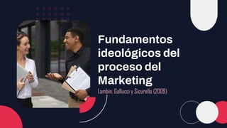 Fundamentos
ideológicos del
proceso del
Marketing
Lambin, Gallucci y Sicurello (2009)
 