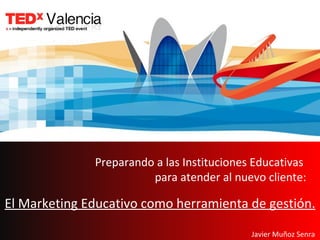 Preparando a las Instituciones Educativas  para atender al nuevo cliente: El Marketing Educativo como herramienta de gestión. Javier Muñoz Senra  