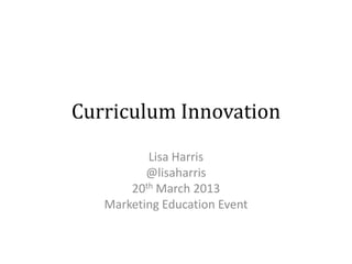 Curriculum Innovation
          Lisa Harris
          @lisaharris
       20th March 2013
   Marketing Education Event
 
