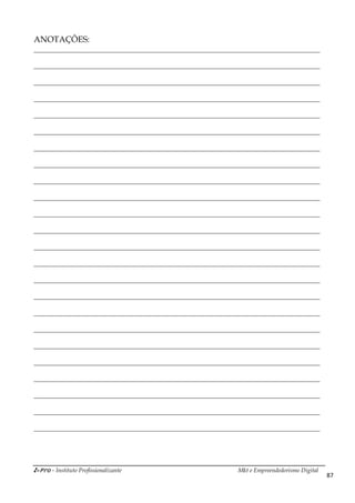 i-Pro - Instituto Profissionalizante Mkt e Empreendedorismo Digital
87
ANOTAÇÔES:
________________________________________________________________________________
________________________________________________________________________________
________________________________________________________________________________
________________________________________________________________________________
________________________________________________________________________________
________________________________________________________________________________
________________________________________________________________________________
________________________________________________________________________________
________________________________________________________________________________
________________________________________________________________________________
________________________________________________________________________________
________________________________________________________________________________
________________________________________________________________________________
________________________________________________________________________________
________________________________________________________________________________
________________________________________________________________________________
________________________________________________________________________________
________________________________________________________________________________
________________________________________________________________________________
________________________________________________________________________________
________________________________________________________________________________
________________________________________________________________________________
________________________________________________________________________________
________________________________________________________________________________
 