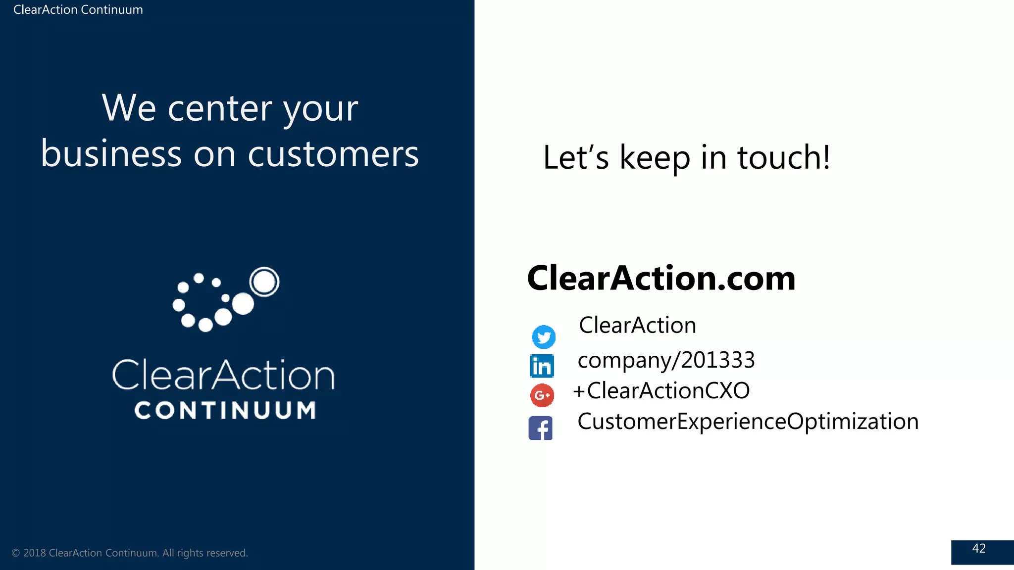 ClearAction Continuum
42
We center your
business on customers
© 2018 ClearAction Continuum. All rights reserved.
ClearAction.com
ClearAction
company/201333
+ClearActionCXO
CustomerExperienceOptimization
Let’s keep in touch!
 