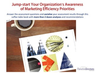 Answer the assessment questions and socialize your assessment results through this
coffee table book with more than 2 dozen analyses and recommendations
Jump-start Your Organization’s Awareness
of Marketing Efficiency Priorities
Center your business on customers as the key to growth: accountability, alignment & agility
 