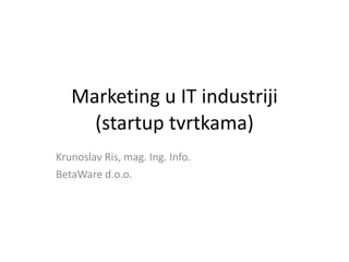Marketing u IT industriji
(startup tvrtkama)
Krunoslav Ris, mag. Ing. Info.
BetaWare d.o.o.
 