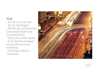 Viral
- Era do ver e ser visto
- Era da reportagem
- Partilha de conhecimento,
vida pessoal, esperando
reconhecimento
-Tudo passa muito rápido
- É um desaﬁo conseguir
acompanhar as novas
tendências
- Conteúdo online é
“snackable”
 