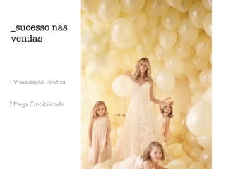 1.Visualização Positiva
2.Mega Credibilidade
_sucesso nas
vendas
 