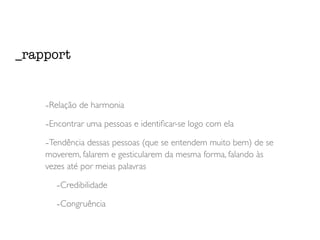 -Relação de harmonia
-Encontrar uma pessoas e identiﬁcar-se logo com ela
-Tendência dessas pessoas (que se entendem muito bem) de se
moverem, falarem e gesticularem da mesma forma, falando às
vezes até por meias palavras
-Credibilidade
-Congruência
_rapport
 