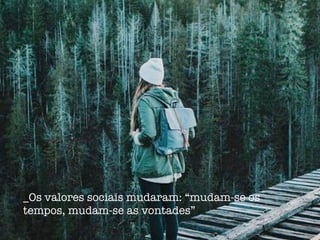 _Os valores sociais mudaram: “mudam-se os
tempos, mudam-se as vontades”
 