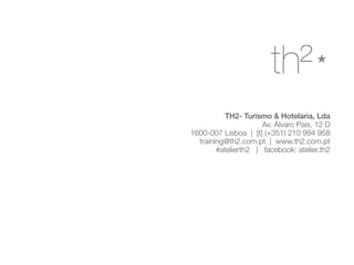 TH2- Turismo & Hotelaria, Lda
Av. Álvaro Pais, 12 D
1600-007 Lisboa | [t] (+351) 210 994 958
training@th2.com.pt | www.th2.com.pt
#atelierth2 | facebook: atelier.th2
 