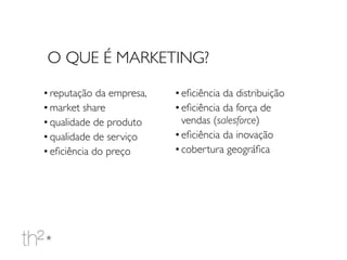 •reputação da empresa,
•market share
•qualidade de produto
•qualidade de serviço
•eﬁciência do preço
•eﬁciência da distribuição
•eﬁciência da força de
vendas (salesforce)
•eﬁciência da inovação
•cobertura geográﬁca
O QUE É MARKETING?
 