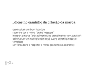 _dicas no caminho da criação da marca
desenvolver um bom logotipo
saber de cor a minha “brand message”
integrar a marca (procedimentos no atendimento, tom, carácter)
desenvolver um tagline/slogan (que sugira benefício/negócio)
templates
ser verdadeiro e respeitar a marca (consistente, coerente)
 
