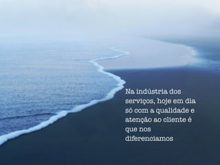 Na indústria dos
serviços, hoje em dia
só com a qualidade e
atenção ao cliente é
que nos
diferenciamos
 