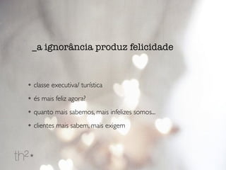 • classe executiva/ turística
• és mais feliz agora?
• quanto mais sabemos, mais infelizes somos...
• clientes mais sabem, mais exigem
_a ignorância produz felicidade
 