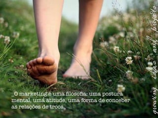 _O marketing é uma ﬁlosoﬁa: uma postura
mental, uma atitude, uma forma de conceber
as relações de troca.
 