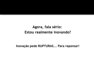 Agora, fala sério:
     Estou realmente inovando?


Inovação pede RUPTURAS... Para repensar!
 