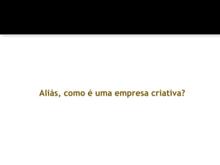 Aliás, como é uma empresa criativa?
 