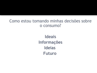 Como estou tomando minhas decisões sobre
              o consumo?

                  Ideais
              Informações
                 Ideias
                 Futuro
 
