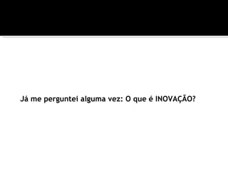 Já me perguntei alguma vez: O que é INOVAÇÃO?
 