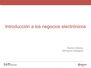 Introducción a los negocios electrónicos Ramón Añaños SATIpyme Zaragoza 