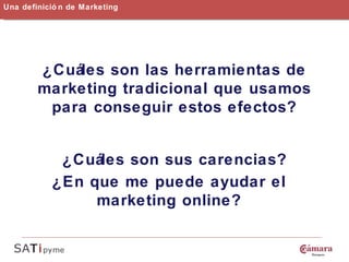 Una definición de Marketing ¿Cuáles son las herramientas de marketing tradicional que usamos para conseguir estos efectos? ¿Cuáles son sus carencias? ¿En que me puede ayudar el marketing online? 