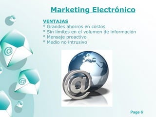 Marketing Electrónico VENTAJAS °  Grandes ahorros en costos ° Sin límites en el volumen de información ° Mensaje proactivo ° Medio no intrusivo 