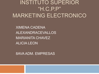 INSTITUTO SUPERIOR
        “H.C.P.P”
MARKETING ELECTRONICO

XIMENA CADENA
ALEXANDRACEVALLOS
MARIANITA CHAVEZ
ALICIA LEON

8AVA ADM. EMPRESAS
 