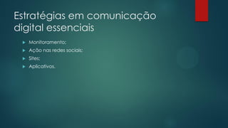 Estratégias em comunicação
digital essenciais
 Monitoramento;
 Ação nas redes sociais;
 Sites;
 Aplicativos.
 