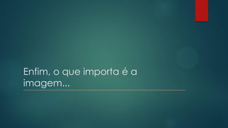 Enfim, o que importa é a
imagem...____________________________________________________________________
 