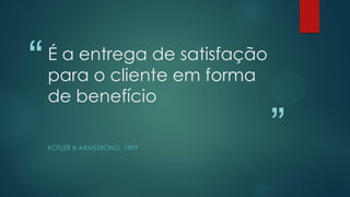“
”
É a entrega de satisfação
para o cliente em forma
de benefício
KOTLER e ARMSTRONG, 1999
 