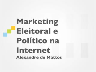 Marketing
Eleitoral e
Político na
Internet
Alexandre de Mattos
 