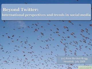 Beyond Twitter:
International perspectives and trends in social media




                                   (cc) Anne Bartlett-Bragg,
                                     Headshift, July 2009
 