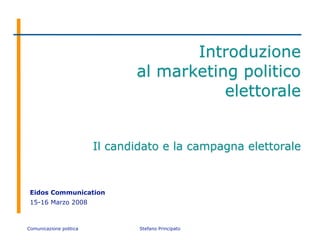 Introduzione
                                al marketing politico
                                           elettorale


                         Il candidato e la campagna elettorale



 Eidos Communication
 15-16 Marzo 2008



Comunicazione politica           Stefano Principato
 