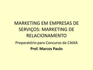 MARKETING EM EMPRESAS DE
 SERVIÇOS: MARKETING DE
    RELACIONAMENTO
Preparatório para Concurso da CAIXA
        Prof. Marcos Paulo
 