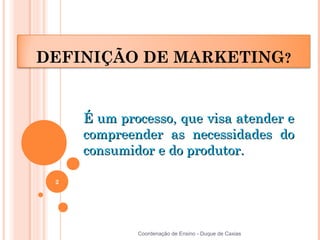 DEFINIÇÃO DE MARKETING?


     É um processo, que visa atender e
     compreender as necessidades do
     consumidor e do produtor.

 2




             Coordenação de Ensino - Duque de Caxias
 
