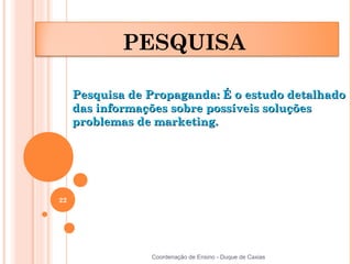 PESQUISA

     Pesquisa de Propaganda: É o estudo detalhado
     das informações sobre possíveis soluções
     problemas de marketing.




22




                 Coordenação de Ensino - Duque de Caxias
 