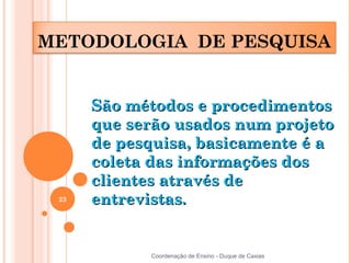 METODOLOGIA DE PESQUISA


      São métodos e procedimentos
      que serão usados num projeto
      de pesquisa, basicamente é a
      coleta das informações dos
      clientes através de
 23   entrevistas.


            Coordenação de Ensino - Duque de Caxias
 