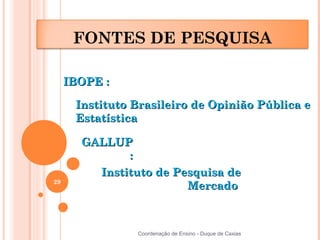 FONTES DE PESQUISA

     IBOPE :

      Instituto Brasileiro de Opinião Pública e
      Estatística

       GALLUP
              :
         Instituto de Pesquisa de
29
                        Mercado



                Coordenação de Ensino - Duque de Caxias
 
