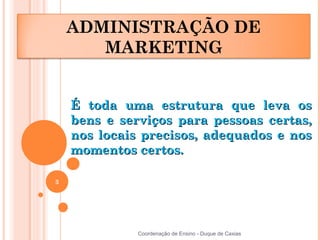 ADMINISTRAÇÃO DE
       MARKETING


    É toda uma estrutura que leva os
    bens e serviços para pessoas certas,
    nos locais precisos, adequados e nos
    momentos certos.

3




              Coordenação de Ensino - Duque de Caxias
 