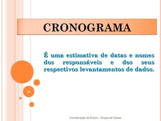 CRONOGRAMA

     É uma estimativa de datas e nomes
     dos responsáveis e dos seus
     respectivos levantamentos de dados.


34




             Coordenação de Ensino - Duque de Caxias
 