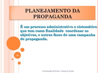 PLANEJAMENTO DA
         PROPAGANDA
     É um processo administrativo e sistemático
     que tem como finalidade coordenar os
     objetivos, e outras fases de uma campanha
     de propaganda.



35




                 Coordenação de Ensino - Duque de Caxias
 