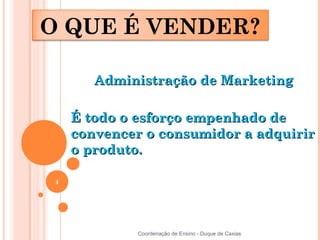 O QUE É VENDER?

        Administração de Marketing

     É todo o esforço empenhado de
     convencer o consumidor a adquirir
     o produto.

 4




              Coordenação de Ensino - Duque de Caxias
 