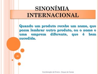 SINONÍMIA
         INTERNACIONAL
     Quando um produto recebe um nome, que
     possa lembrar outro produto, ou o nome e
     uma empresa diferente, que é bem
     sucedida.




46




                 Coordenação de Ensino - Duque de Caxias
 