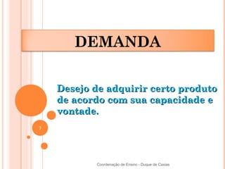 DEMANDA

    Desejo de adquirir certo produto
    de acordo com sua capacidade e
    vontade.
7




            Coordenação de Ensino - Duque de Caxias
 